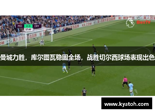 曼城力胜，库尔图瓦稳固全场，战胜切尔西球场表现出色