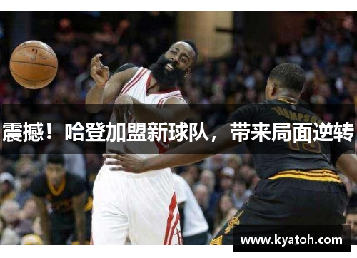 震撼！哈登加盟新球队，带来局面逆转